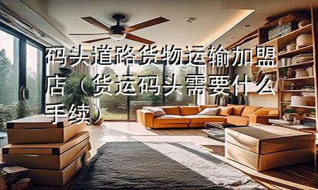 码头道路货物运输加盟店（货运码头需要什么手续）