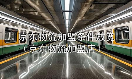 京东物流加盟条件放宽（京东物流加盟店）