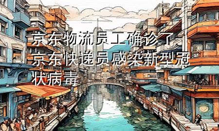 京东物流员工确诊了-京东快递员感染新型冠状病毒