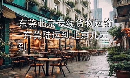 东莞北京专线货物运输-东莞陆运到北京几天到