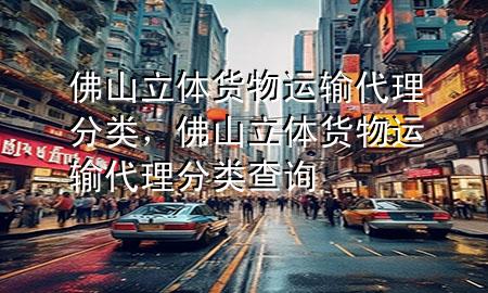 佛山立体货物运输代理分类,佛山立体货物运输代理分类查询