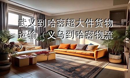 武义到哈密超大件货物运输（义乌到哈密物流）