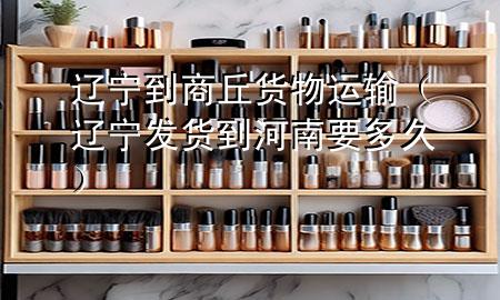 辽宁到商丘货物运输（辽宁发货到河南要多久）