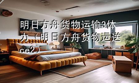 明日方舟货物运输3体力(明日方舟货物运送ce2)