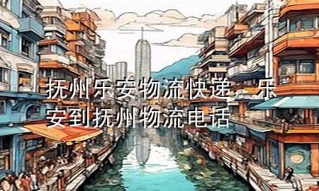 抚州乐安物流快递,乐安到抚州物流电话