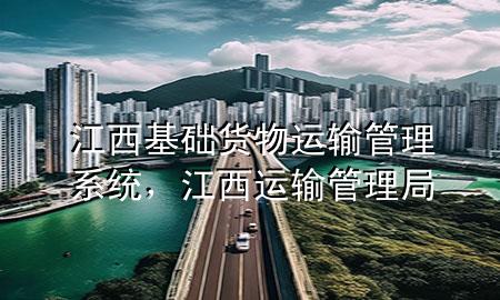 江西基础货物运输管理系统,江西运输管理局