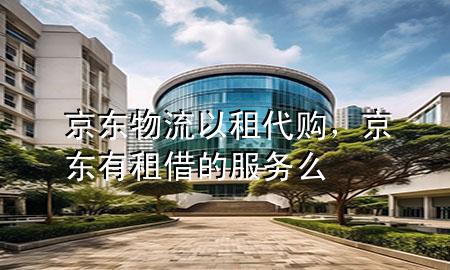 京东物流以租代购，京东有租借的服务么