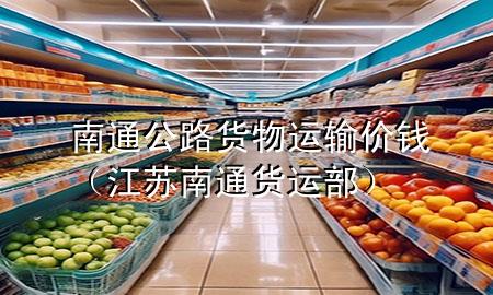 南通公路货物运输价钱(江苏南通货运部)