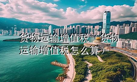 货物运输增值税(货物运输增值税怎么算)