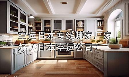 空运日本专线哪家厂家好(日本空运公司)