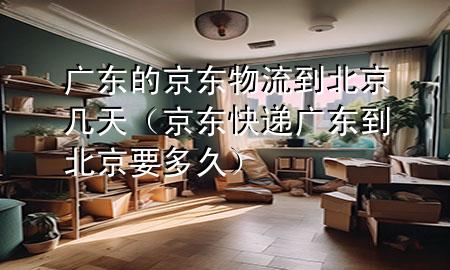 广东的京东物流到北京几天（京东快递广东到北京要多久）