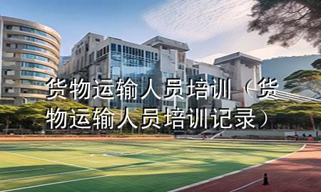 货物运输人员培训(货物运输人员培训记录)