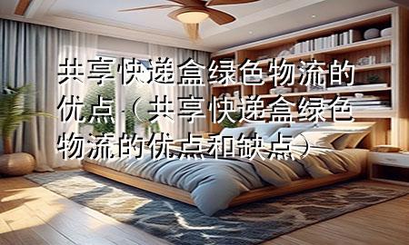 共享快递盒绿色物流的优点(共享快递盒绿色物流的优点和缺点)