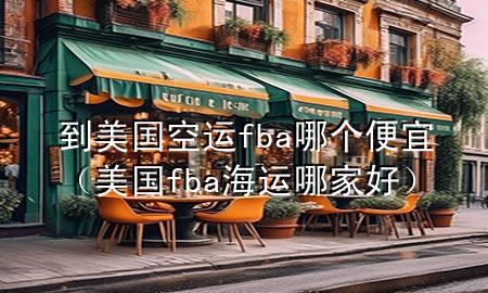 到美国空运fba哪个便宜(美国fba海运哪家好)