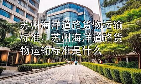 苏州海洋道路货物运输标准，苏州海洋道路货物运输标准是什么
