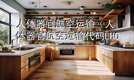 人体器官航空运输(人体器官航空运输代码LHO)