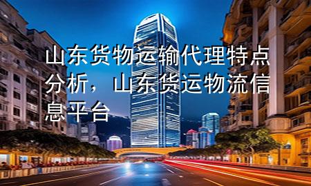 山东货物运输代理特点分析，山东货运物流信息平台