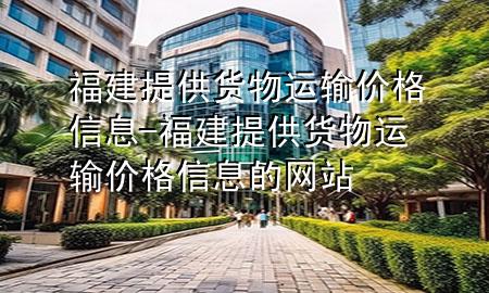福建提供货物运输价格信息-福建提供货物运输价格信息的网站