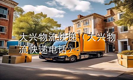 大兴物流快递(大兴物流快递电话)