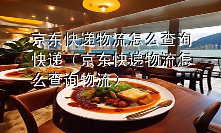 京东快递物流怎么查询快递(京东快递物流怎么查询物流)