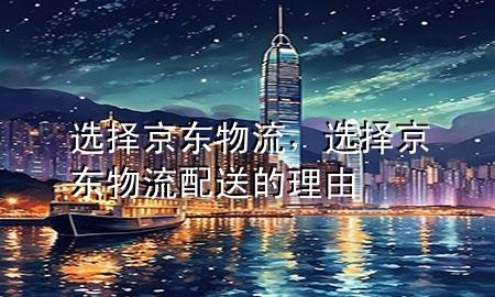 选择京东物流，选择京东物流配送的理由