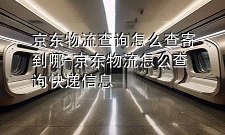 京东物流查询怎么查寄到哪-京东物流怎么查询快递信息