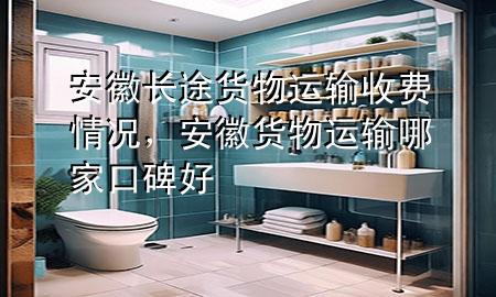 安徽长途货物运输收费情况，安徽货物运输哪家口碑好
