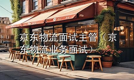 京东物流面试主管（京东物流业务面试）