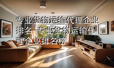专业货物运输代理企业排名-专业货物运输代理企业排名榜