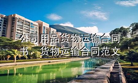 公司用品货物运输合同书,货物运输合同范文