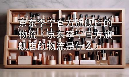 京东李宁官方旗舰店的物流（京东李宁官方旗舰店的物流是什么）
