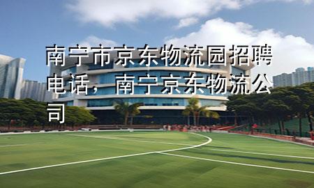 南宁市京东物流园招聘电话，南宁京东物流公司