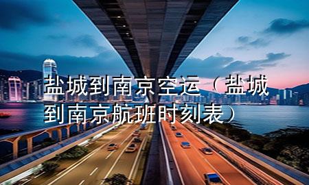 盐城到南京空运(盐城到南京航班时刻表)