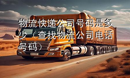 物流快递公司号码是多少(查找物流公司电话号码)