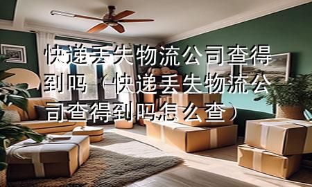 快递丢失物流公司查得到吗(快递丢失物流公司查得到吗怎么查)