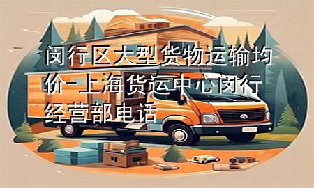 闵行区大型货物运输均价-上海货运中心闵行经营部电话
