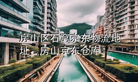 房山区石窝京东物流地址，房山京东仓库