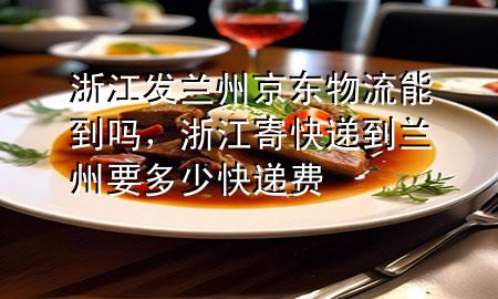 浙江发兰州京东物流能到吗，浙江寄快递到兰州要多少快递费