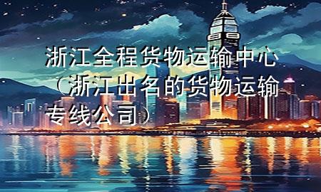 浙江全程货物运输中心（浙江出名的货物运输专线公司）