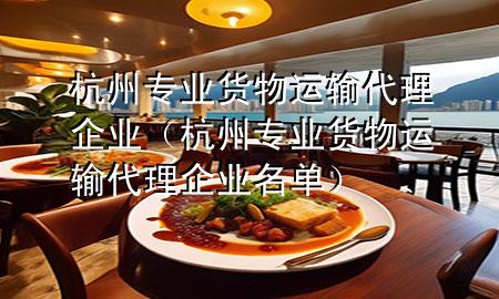杭州专业货物运输代理企业（杭州专业货物运输代理企业名单）