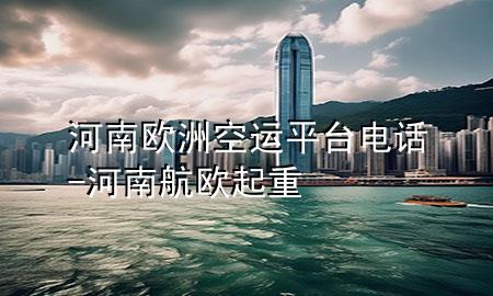 河南欧洲空运平台电话-河南航欧起重