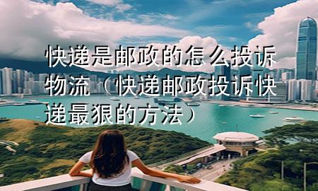 快递是邮政的怎么投诉物流(快递邮政投诉快递最狠的方法)