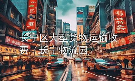 长宁区大型货物运输收费（长宁物流园）
