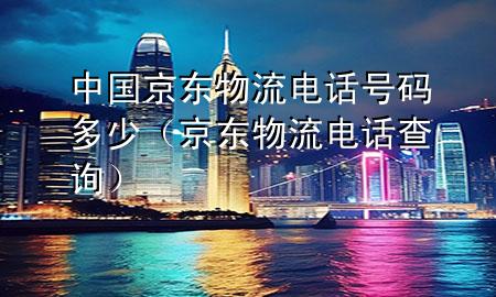 中国京东物流电话号码多少（京东物流电话查询）
