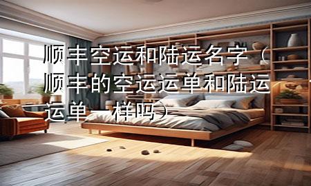 顺丰空运和陆运名字（顺丰的空运运单和陆运运单一样吗）