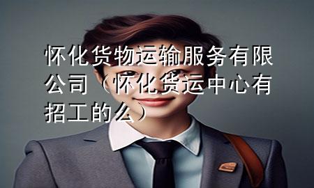 怀化货物运输服务有限公司（怀化货运中心有招工的么）