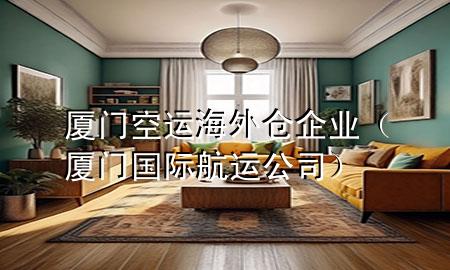 厦门空运海外仓企业(厦门国际航运公司)