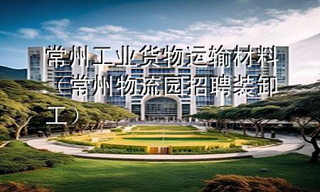 常州工业货物运输材料（常州物流园招聘装卸工）