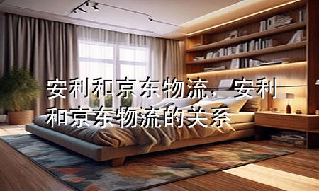 安利和京东物流，安利和京东物流的关系