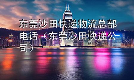 东莞沙田快递物流总部电话(东莞沙田快递公司)